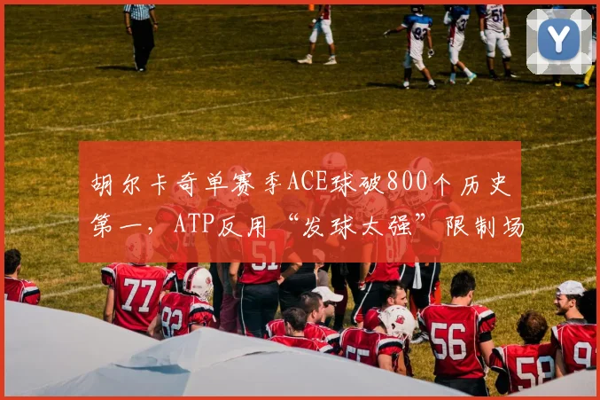 胡尔卡奇单赛季ACE球破800个历史第一，ATP反用“发球太强”限制场地速度
