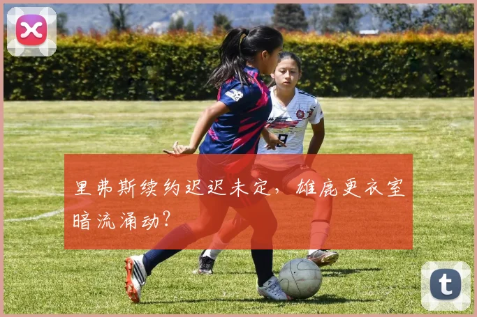 里弗斯续约迟迟未定，雄鹿更衣室暗流涌动？