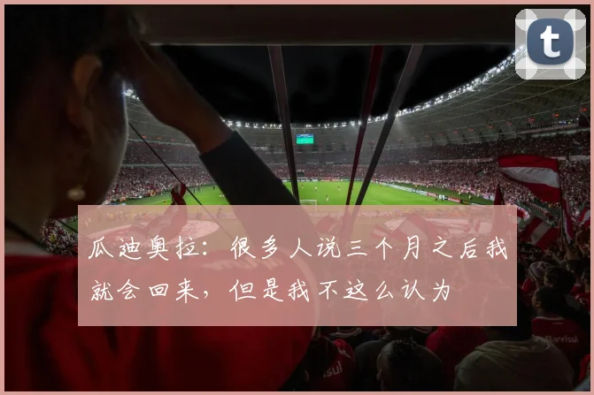 瓜迪奥拉：很多人说三个月之后我就会回来，但是我不这么认为