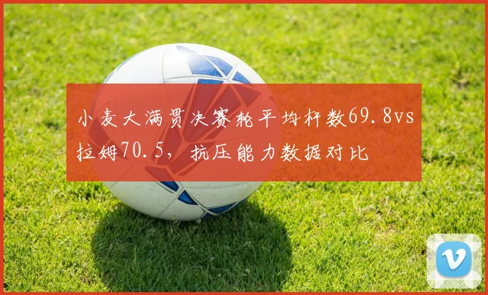 小麦大满贯决赛轮平均杆数69.8vs拉姆70.5，抗压能力数据对比