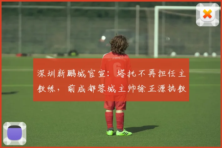 深圳新鹏城官宣：塔托不再担任主教练，前成都蓉城主帅徐正源执教