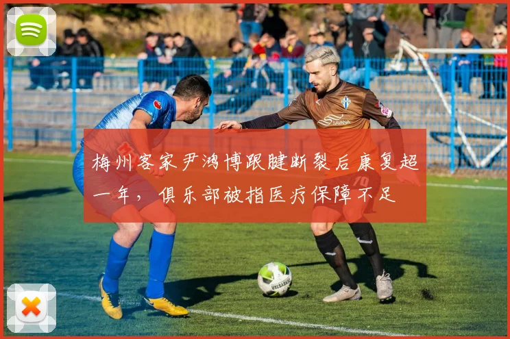 梅州客家尹鸿博跟腱断裂后康复超一年，俱乐部被指医疗保障不足