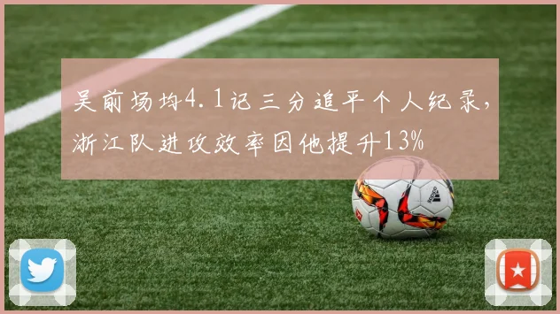 吴前场均4.1记三分追平个人纪录，浙江队进攻效率因他提升13%