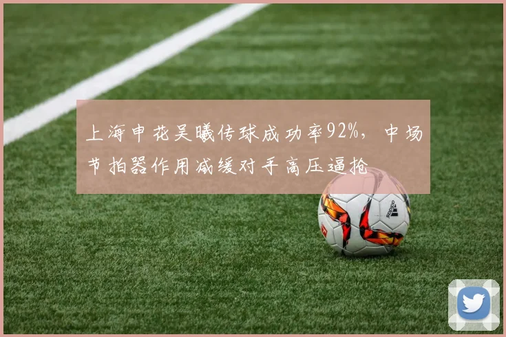 上海申花吴曦传球成功率92%，中场节拍器作用减缓对手高压逼抢