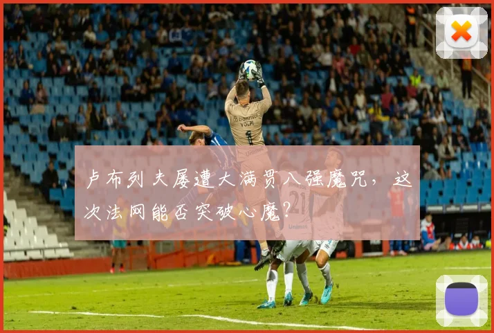 卢布列夫屡遭大满贯八强魔咒，这次法网能否突破心魔？