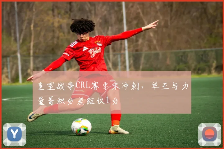 皇室战争CRL赛季末冲刺，单王与力量哥积分差距仅1分